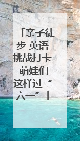 亲子徒步 英语挑战打卡 萌娃们这样过“六一”