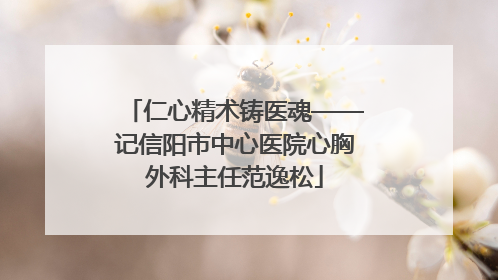 仁心精术铸医魂——记信阳市中心医院心胸外科主任范逸松