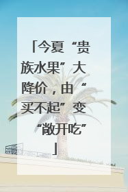 今夏“贵族水果”大降价，由“买不起”变“敞开吃”