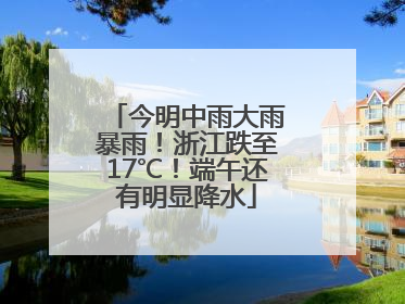 今明中雨大雨暴雨！浙江跌至17℃！端午还有明显降水