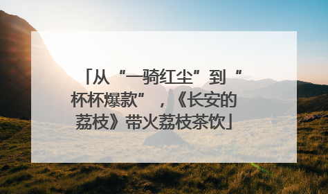 从“一骑红尘”到“杯杯爆款”，《长安的荔枝》带火荔枝茶饮