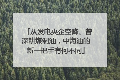 从发电央企空降、曾深耕煤制油，中海油的新一把手有何不同
