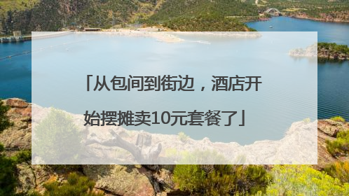 从包间到街边，酒店开始摆摊卖10元套餐了