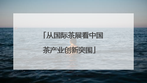 从国际茶展看中国茶产业创新突围
