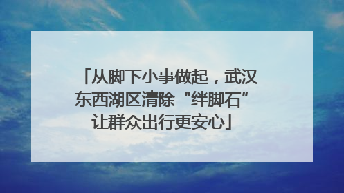 从脚下小事做起，武汉东西湖区清除“绊脚石”让群众出行更安心