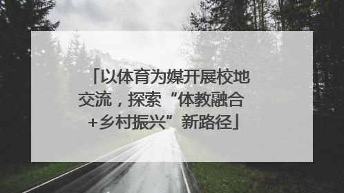 以体育为媒开展校地交流，探索“体教融合+乡村振兴”新路径