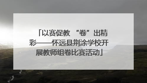 以赛促教 “卷”出精彩——怀远县荆涂学校开展教师组卷比赛活动