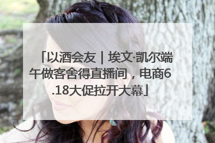 以酒会友｜埃文·凯尔端午做客舍得直播间，电商6.18大促拉开大幕