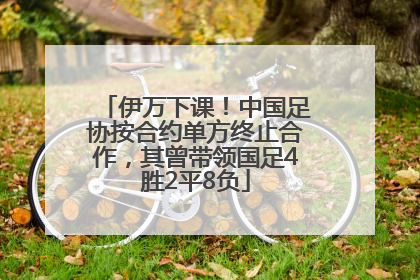 伊万下课！中国足协按合约单方终止合作，其曾带领国足4胜2平8负