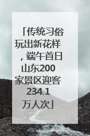 传统习俗玩出新花样，端午首日山东200家景区迎客234.1万人次