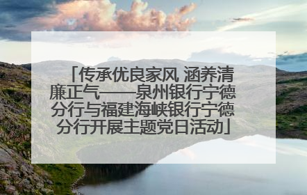 传承优良家风 涵养清廉正气——泉州银行宁德分行与福建海峡银行宁德分行开展主题党日活动