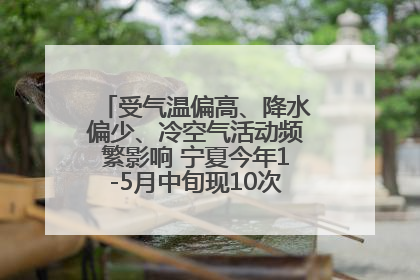 受气温偏高、降水偏少、冷空气活动频繁影响 宁夏今年1-5月中旬现10次定级沙尘天气过程