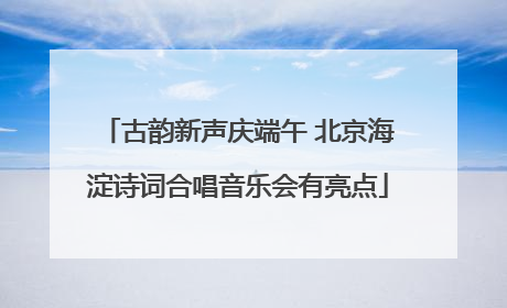 古韵新声庆端午 北京海淀诗词合唱音乐会有亮点