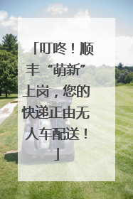 叮咚！顺丰“萌新”上岗，您的快递正由无人车配送！
