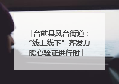 台前县凤台街道：“线上线下”齐发力 暖心验证进行时