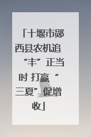 十堰市郧西县农机追“丰”正当时 打赢“三夏”促增收