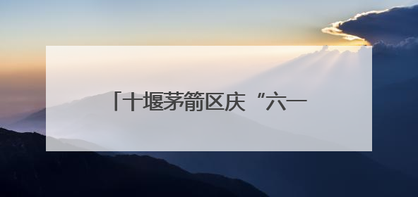 十堰茅箭区庆“六一”文艺汇演暨五育并举成果展圆满落幕