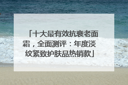 十大最有效抗衰老面霜，全面测评：年度淡纹紧致护肤品热销款