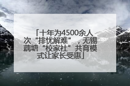 十年为4500余人次“排忧解难”，无锡藕塘“校家社”共育模式让家长受惠
