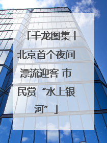 千龙图集丨北京首个夜间漂流迎客 市民赏“水上银河”