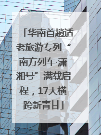 华南首趟适老旅游专列“南方列车·潇湘号”满载启程，17天横跨新青甘