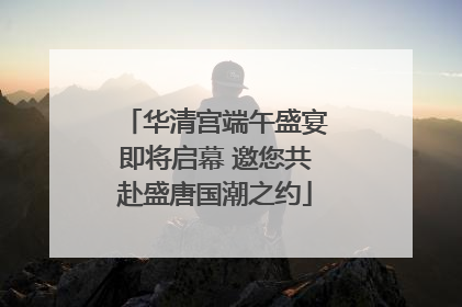 华清宫端午盛宴即将启幕 邀您共赴盛唐国潮之约
