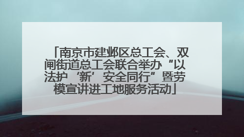 南京市建邺区总工会、双闸街道总工会联合举办“以法护‘新’安全同行”暨劳模宣讲进工地服务活动