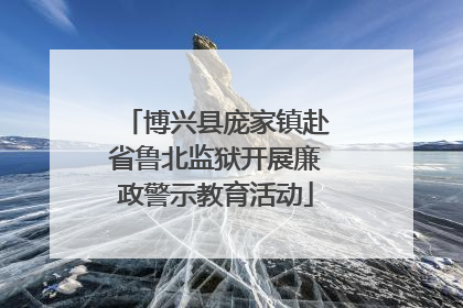博兴县庞家镇赴省鲁北监狱开展廉政警示教育活动