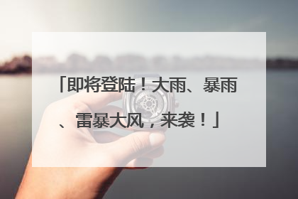即将登陆！大雨、暴雨、雷暴大风，来袭！