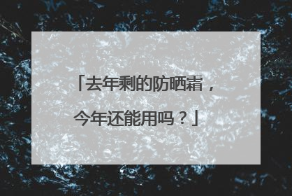 去年剩的防晒霜，今年还能用吗？