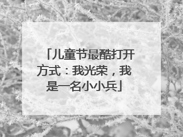 儿童节最酷打开方式：我光荣，我是一名小小兵