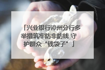 兴业银行漳州分行多举措筑牢防非防线 守护群众“钱袋子”
