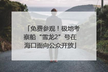 免费参观！极地考察船“雪龙2”号在海口面向公众开放