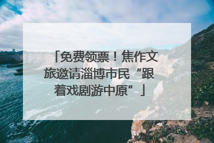 免费领票！焦作文旅邀请淄博市民“跟着戏剧游中原”
