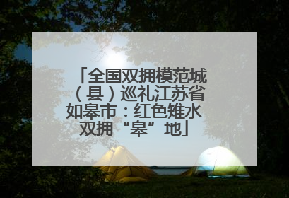 全国双拥模范城（县）巡礼江苏省如皋市：红色雉水双拥“皋”地