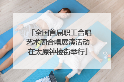 全国首届职工合唱艺术周合唱展演活动在太原钟楼街举行