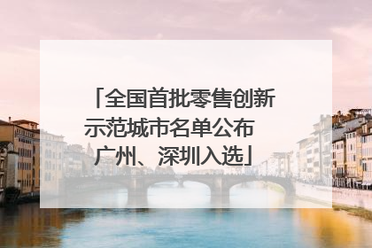 全国首批零售创新示范城市名单公布 广州、深圳入选