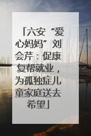 六安“爱心妈妈”刘会芹：促康复帮就业，为孤独症儿童家庭送去希望