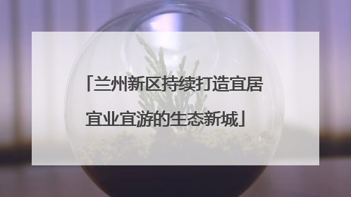 兰州新区持续打造宜居宜业宜游的生态新城