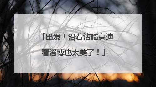出发！沿着沾临高速看淄博也太美了！