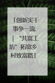 创新实干 事争一流｜“共富工坊”拓宽乡村致富路