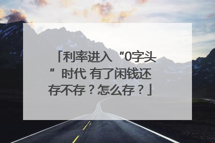 利率进入“0字头”时代 有了闲钱还存不存？怎么存？