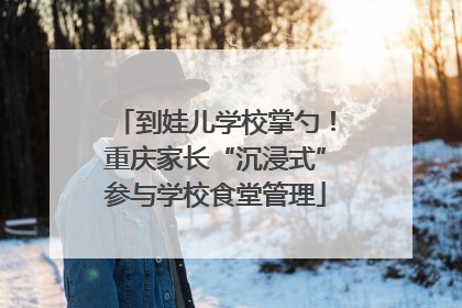 到娃儿学校掌勺！重庆家长“沉浸式”参与学校食堂管理