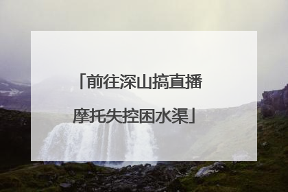 前往深山搞直播 摩托失控困水渠
