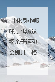 化身小哪吒，禹城这场亲子运动会别具一格