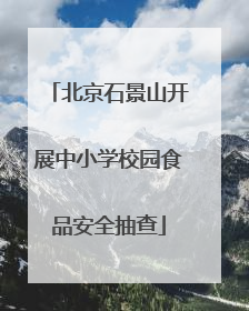 北京石景山开展中小学校园食品安全抽查