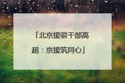 北京援疆干部高超：京援筑同心