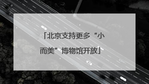 北京支持更多“小而美”博物馆开放