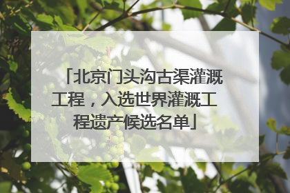 北京门头沟古渠灌溉工程，入选世界灌溉工程遗产候选名单