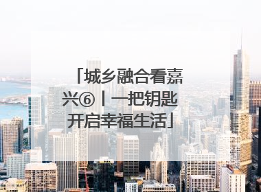 城乡融合看嘉兴⑥丨一把钥匙开启幸福生活